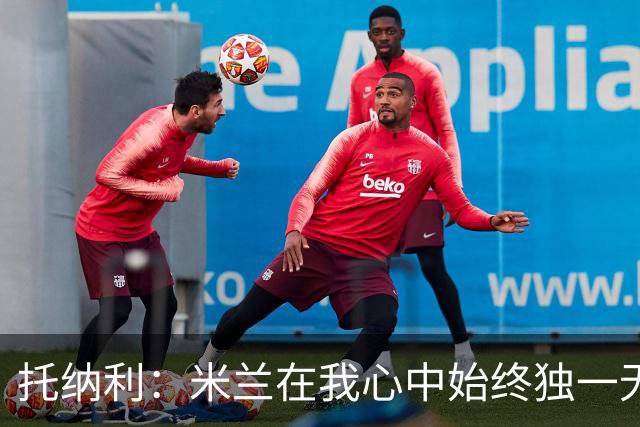 托纳利：米兰在我心中始终独一无二