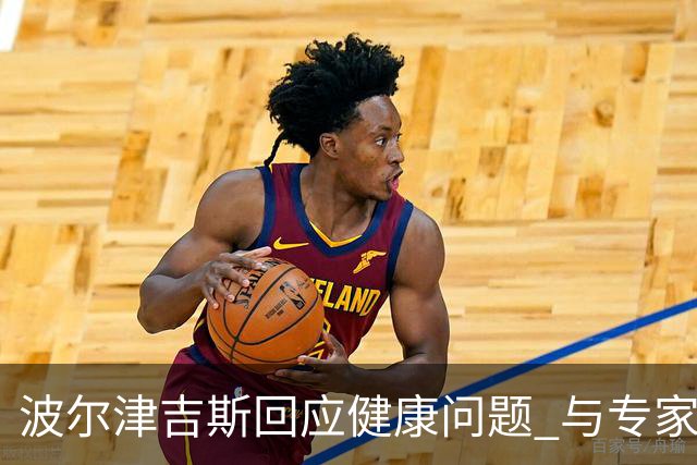 波尔津吉斯回应健康问题 与专家积极探讨恢复方案